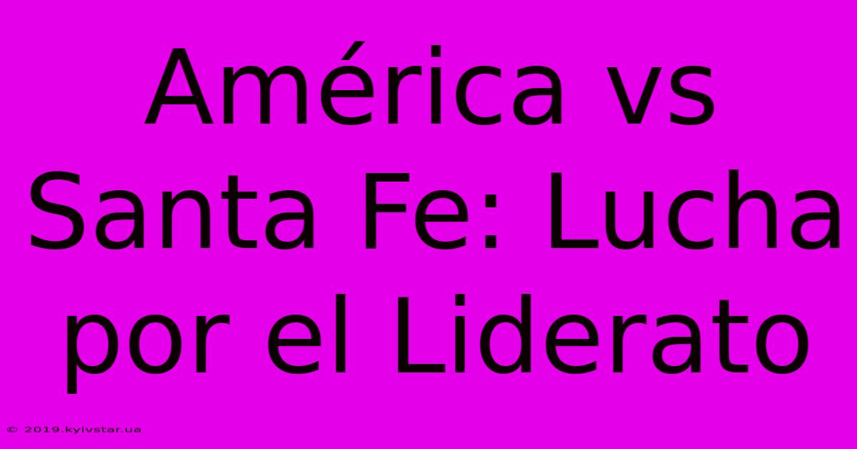 América Vs Santa Fe: Lucha Por El Liderato