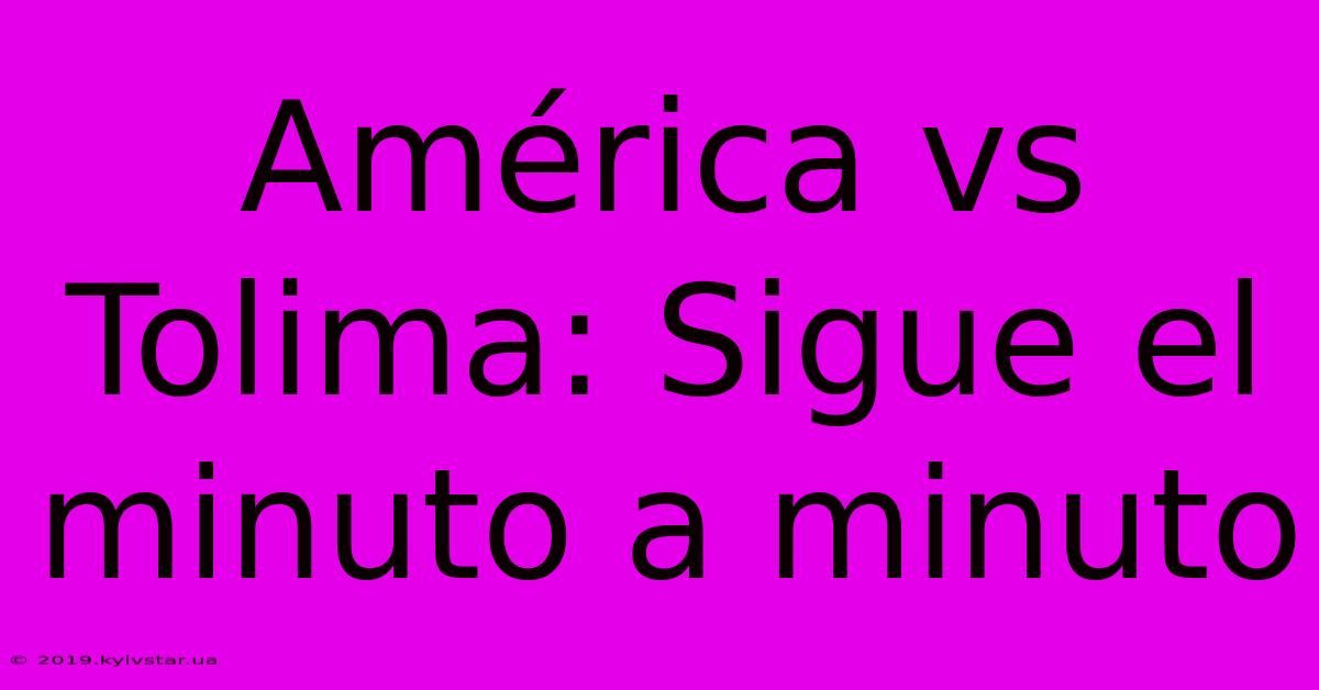 América Vs Tolima: Sigue El Minuto A Minuto