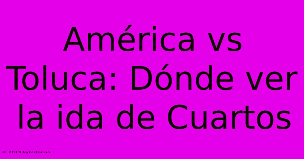 América Vs Toluca: Dónde Ver La Ida De Cuartos