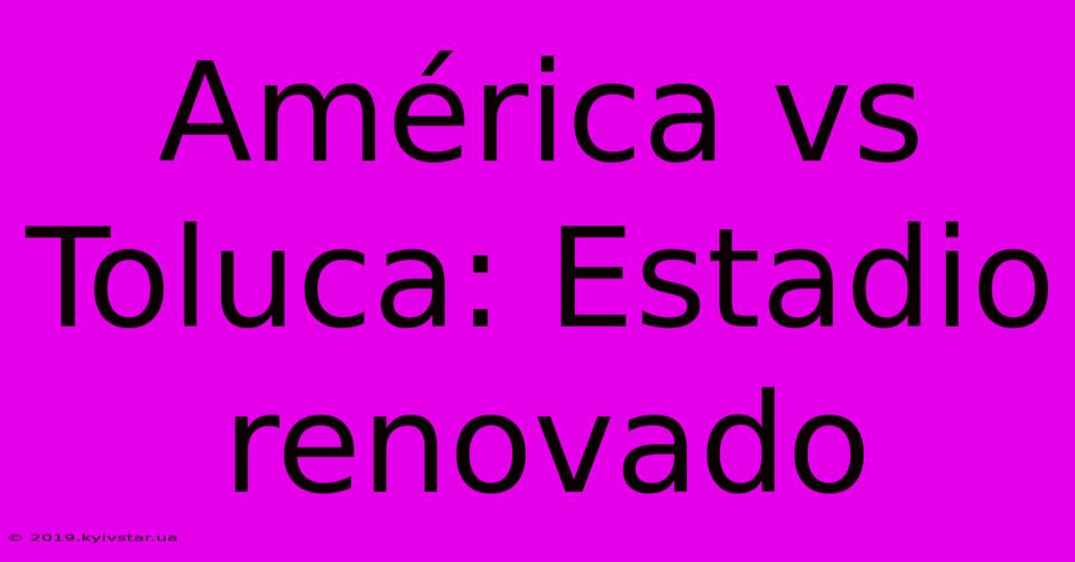 América Vs Toluca: Estadio Renovado