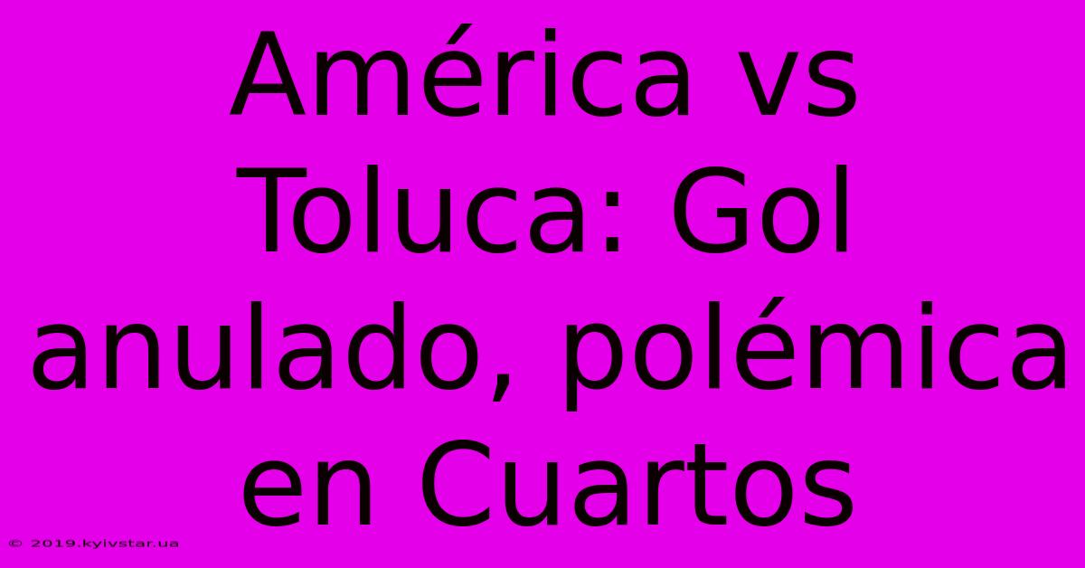 América Vs Toluca: Gol Anulado, Polémica En Cuartos