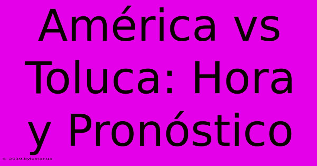 América Vs Toluca: Hora Y Pronóstico