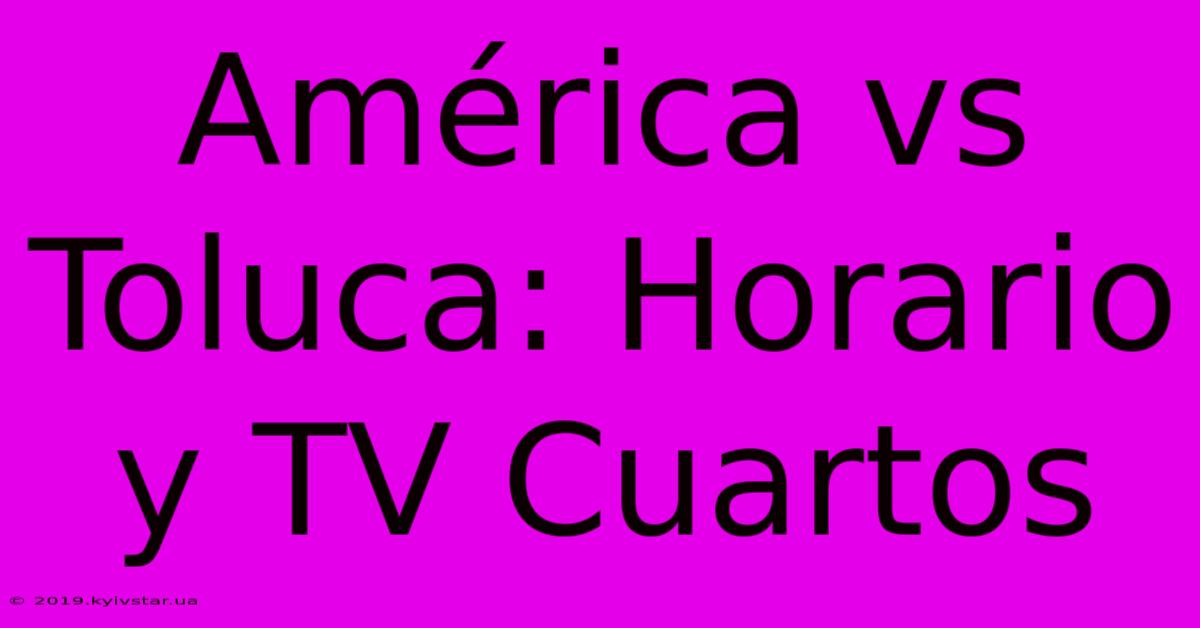 América Vs Toluca: Horario Y TV Cuartos