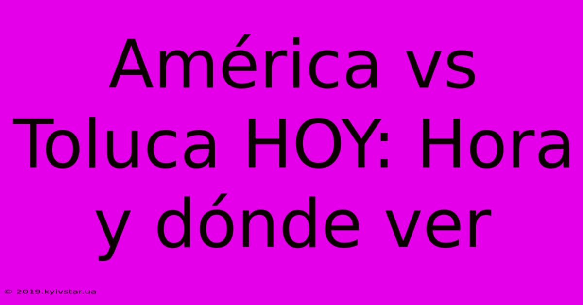 América Vs Toluca HOY: Hora Y Dónde Ver