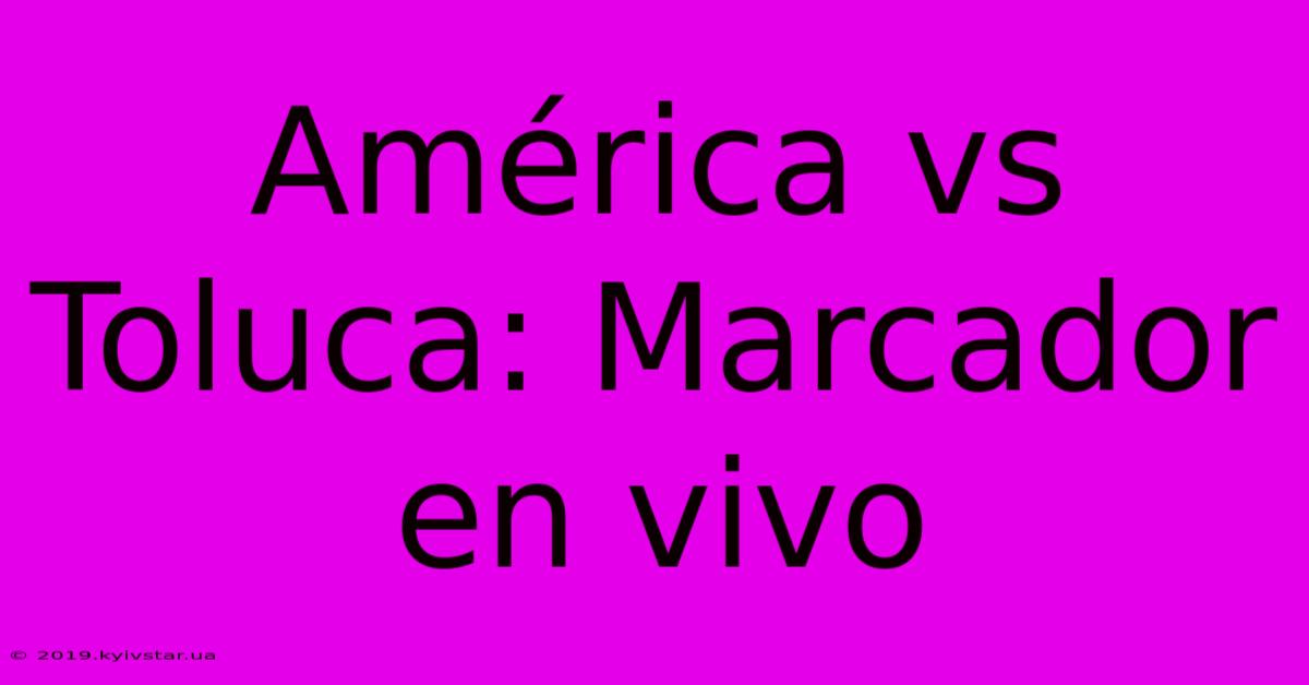 América Vs Toluca: Marcador En Vivo