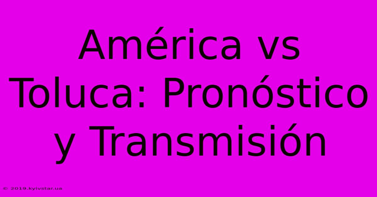 América Vs Toluca: Pronóstico Y Transmisión