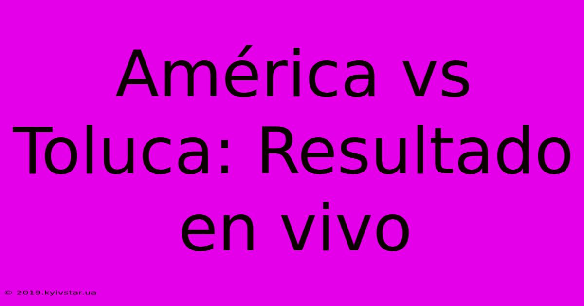 América Vs Toluca: Resultado En Vivo