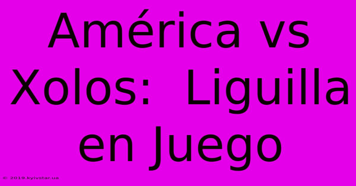 América Vs Xolos:  Liguilla En Juego