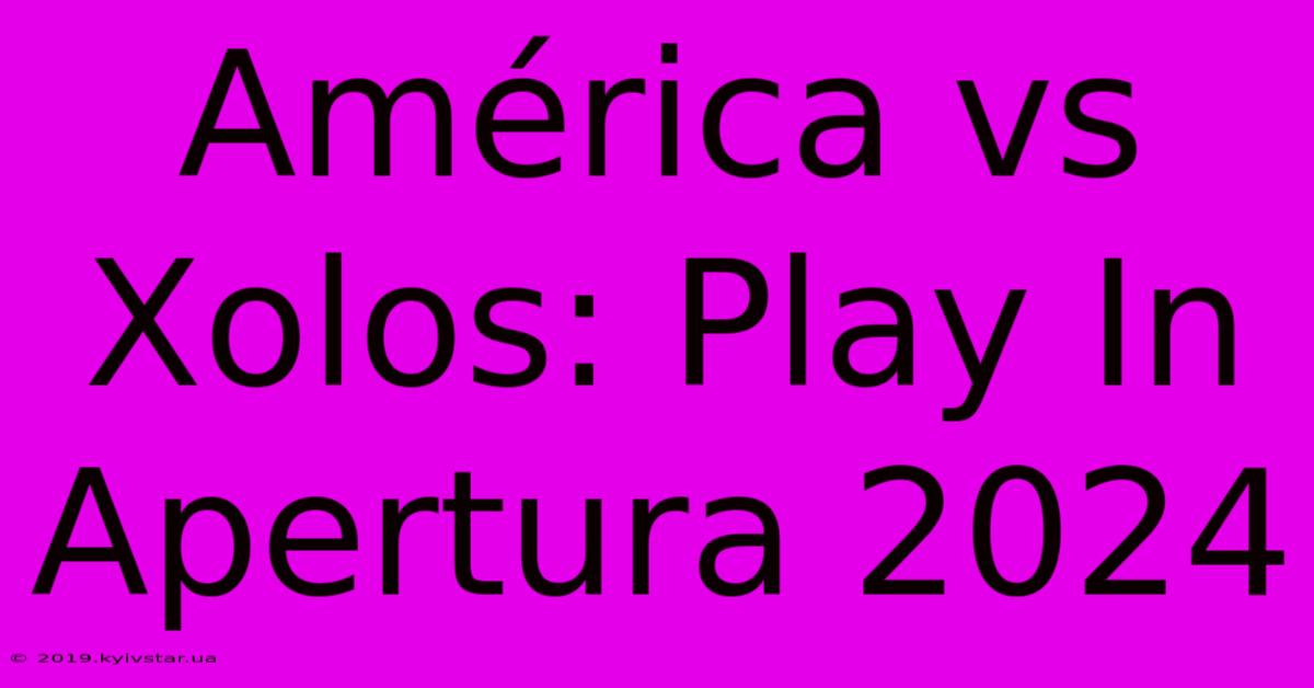 América Vs Xolos: Play In Apertura 2024