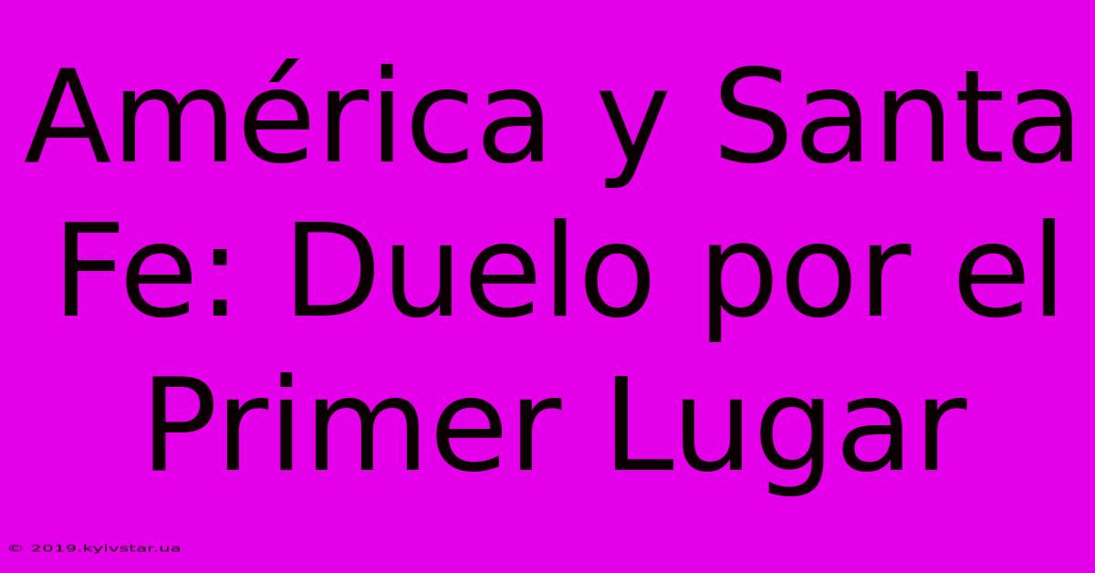 América Y Santa Fe: Duelo Por El Primer Lugar