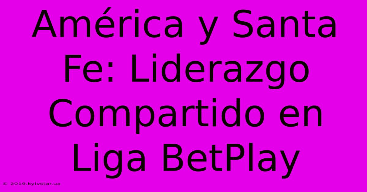 América Y Santa Fe: Liderazgo Compartido En Liga BetPlay 