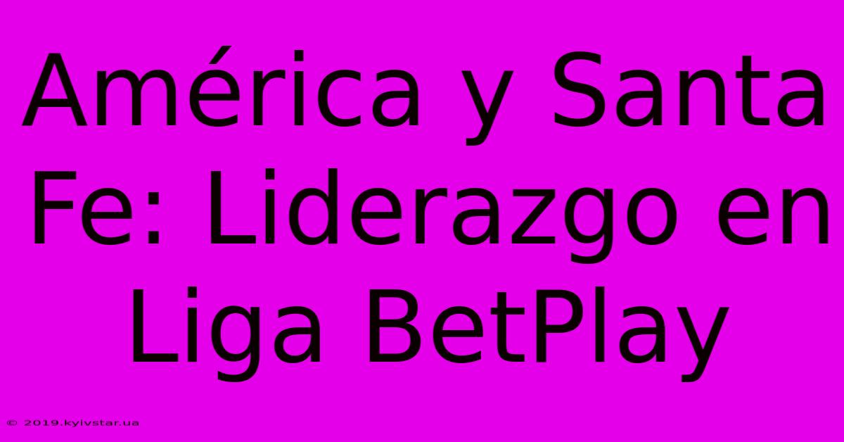 América Y Santa Fe: Liderazgo En Liga BetPlay