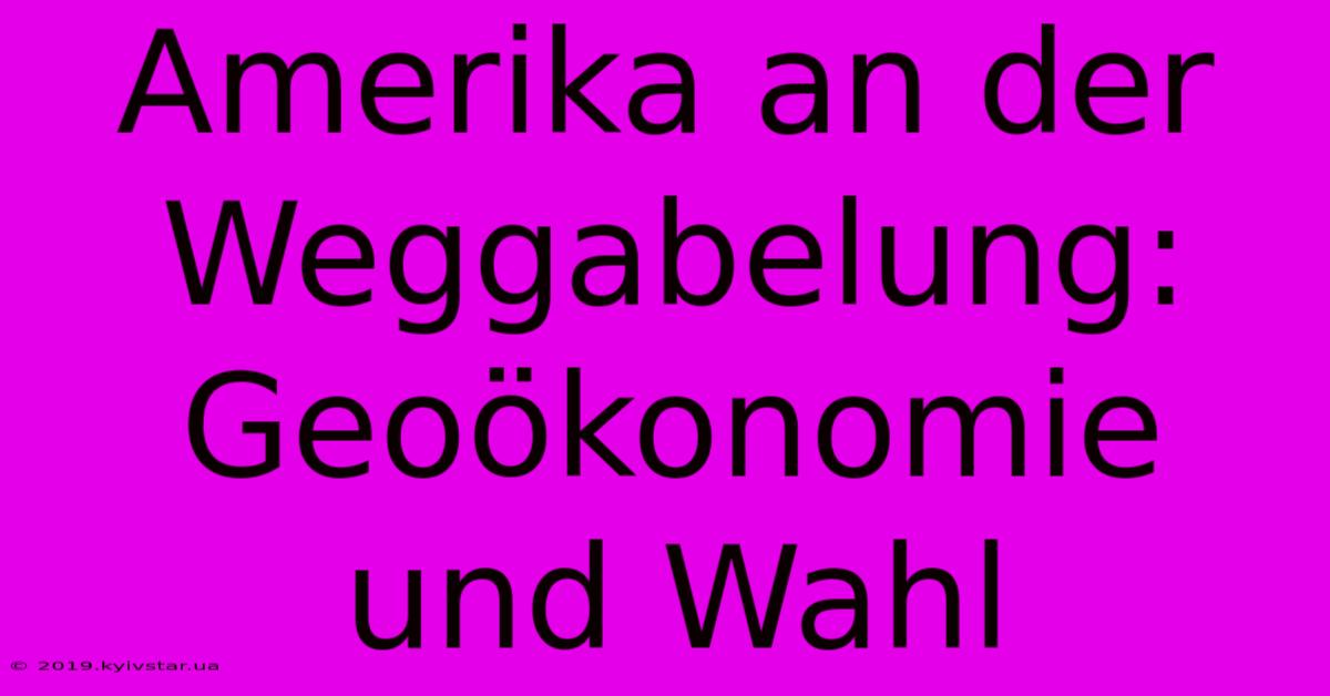 Amerika An Der Weggabelung: Geoökonomie Und Wahl 