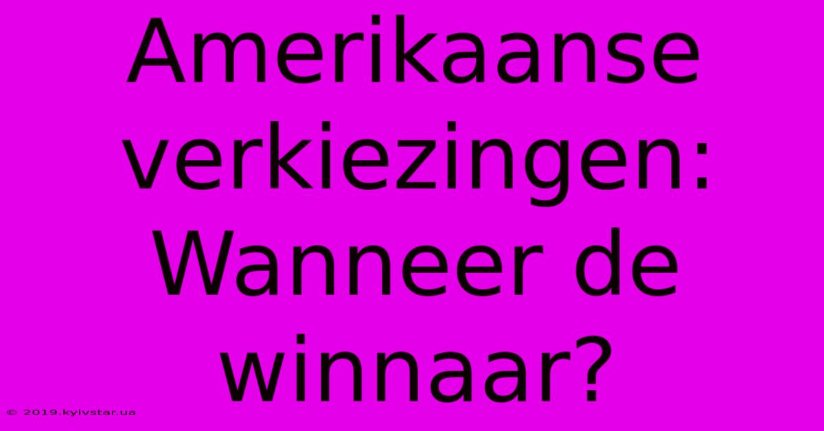 Amerikaanse Verkiezingen: Wanneer De Winnaar?