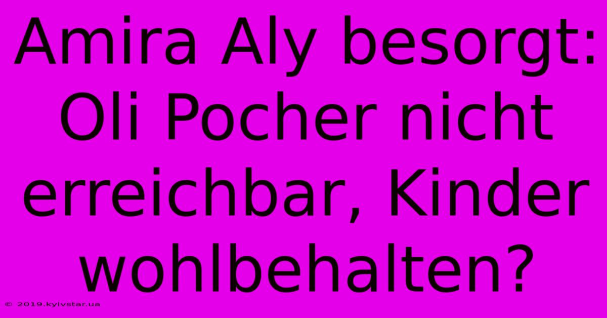 Amira Aly Besorgt: Oli Pocher Nicht Erreichbar, Kinder Wohlbehalten?