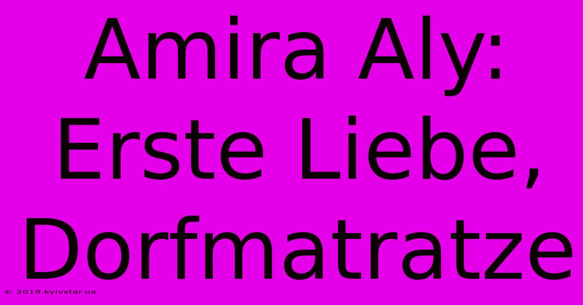 Amira Aly: Erste Liebe, Dorfmatratze