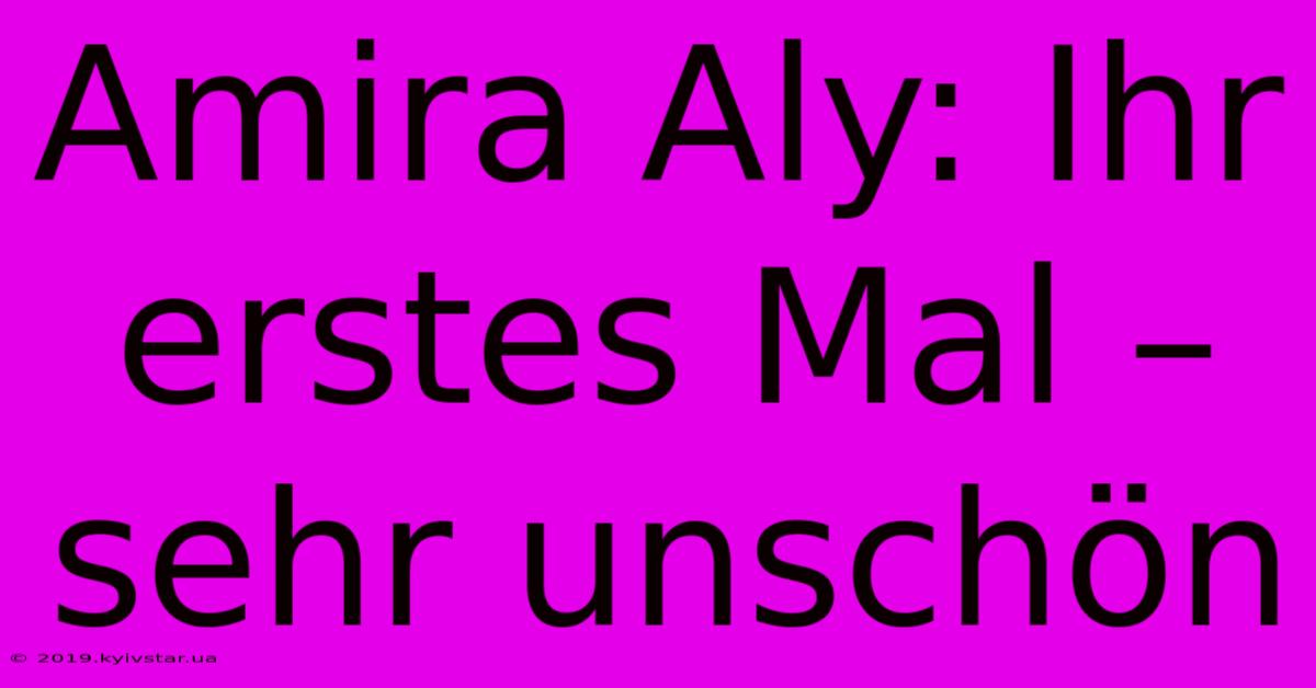 Amira Aly: Ihr Erstes Mal – Sehr Unschön