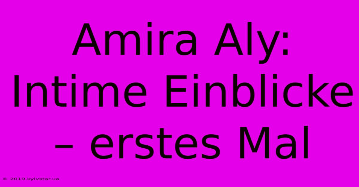 Amira Aly: Intime Einblicke – Erstes Mal