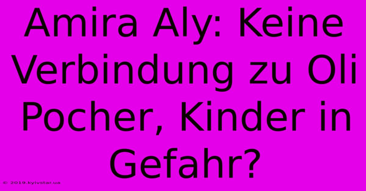 Amira Aly: Keine Verbindung Zu Oli Pocher, Kinder In Gefahr?