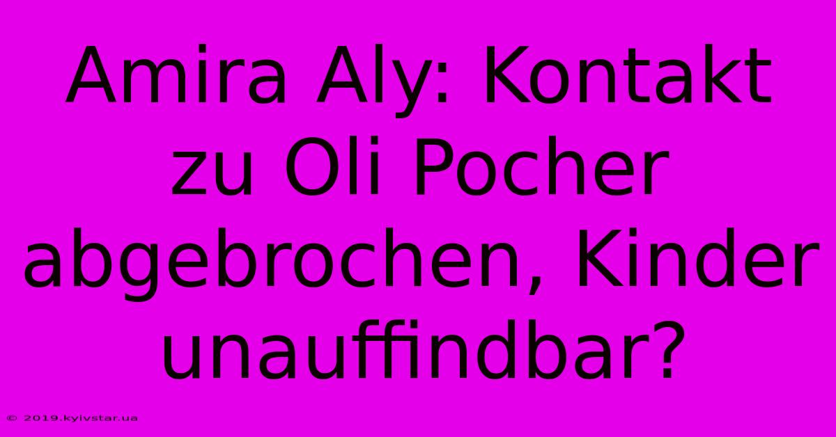 Amira Aly: Kontakt Zu Oli Pocher Abgebrochen, Kinder Unauffindbar? 