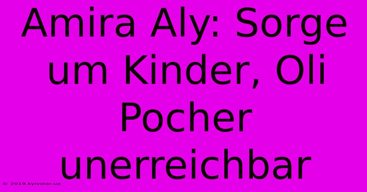 Amira Aly: Sorge Um Kinder, Oli Pocher Unerreichbar