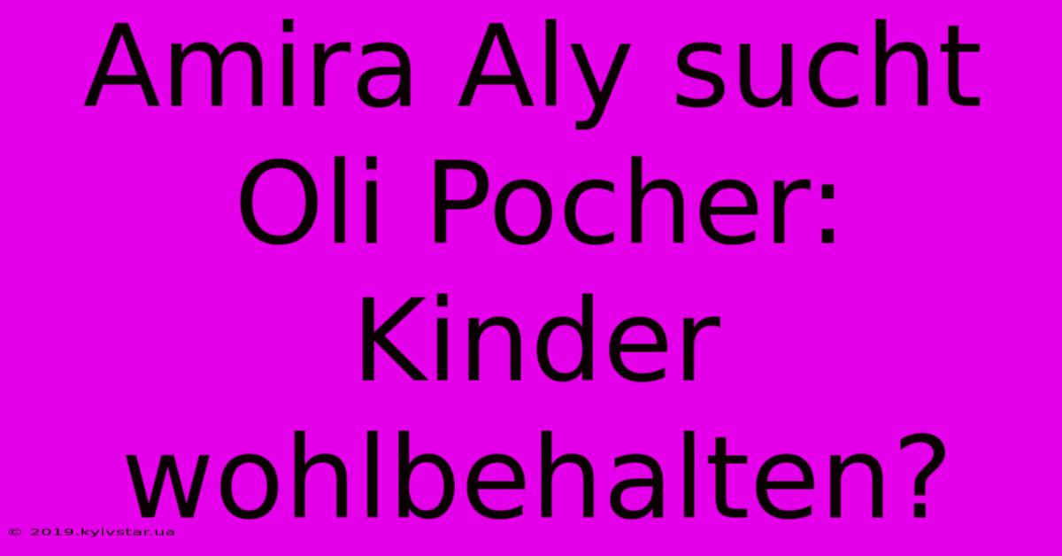 Amira Aly Sucht Oli Pocher: Kinder Wohlbehalten?