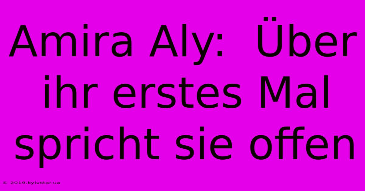 Amira Aly:  Über Ihr Erstes Mal Spricht Sie Offen