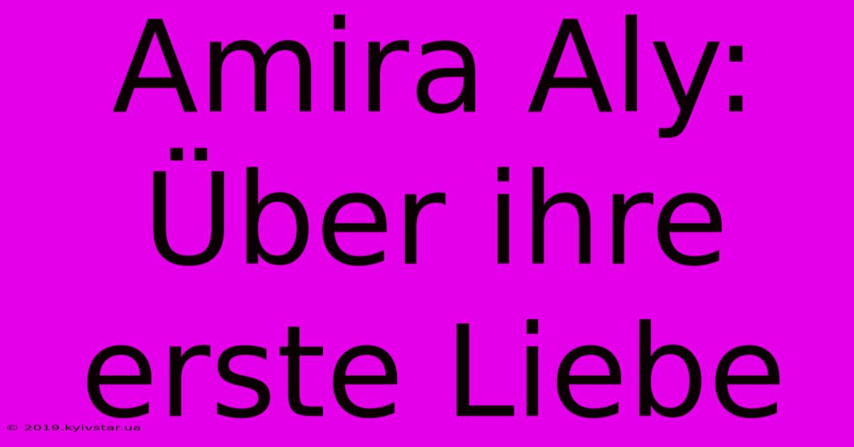 Amira Aly: Über Ihre Erste Liebe