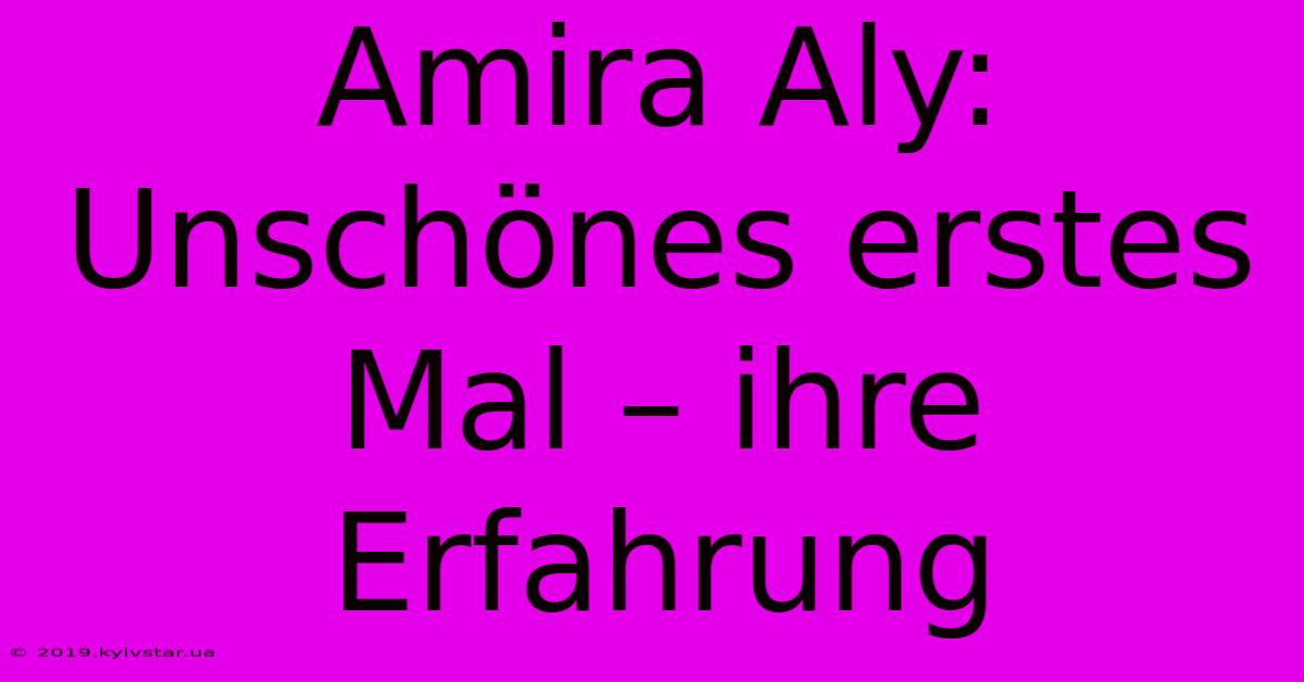 Amira Aly:  Unschönes Erstes Mal – Ihre Erfahrung