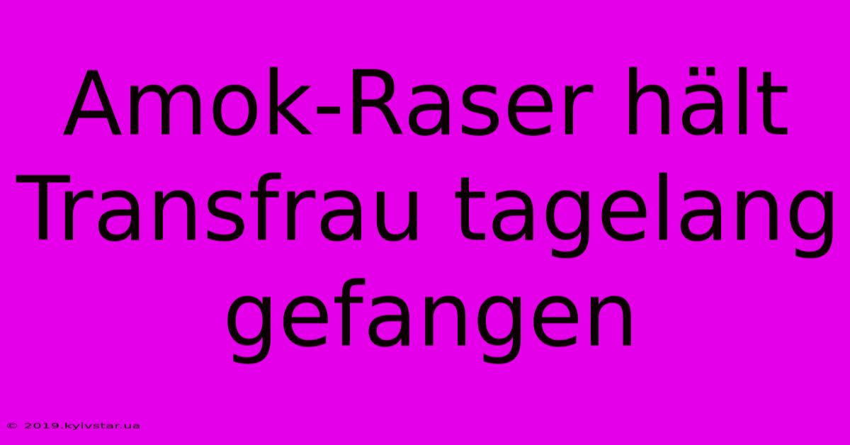 Amok-Raser Hält Transfrau Tagelang Gefangen