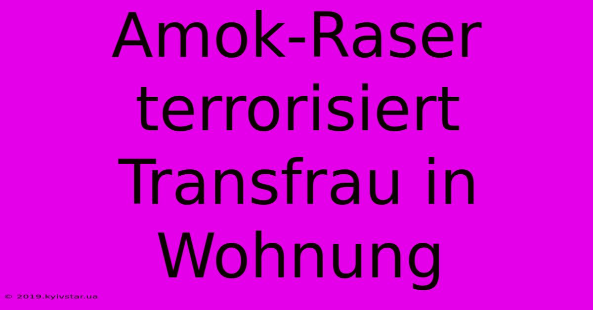 Amok-Raser Terrorisiert Transfrau In Wohnung