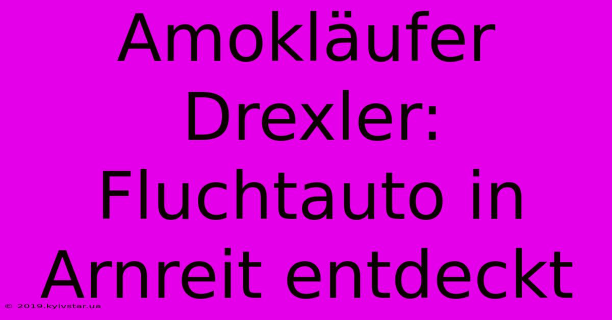 Amokläufer Drexler: Fluchtauto In Arnreit Entdeckt