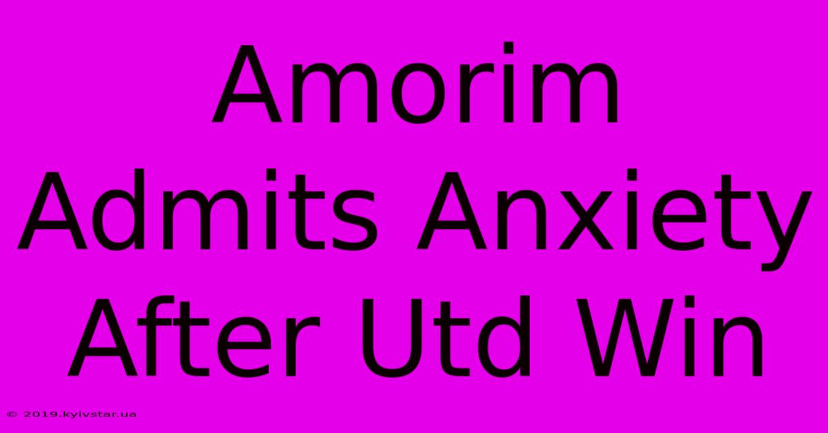 Amorim Admits Anxiety After Utd Win