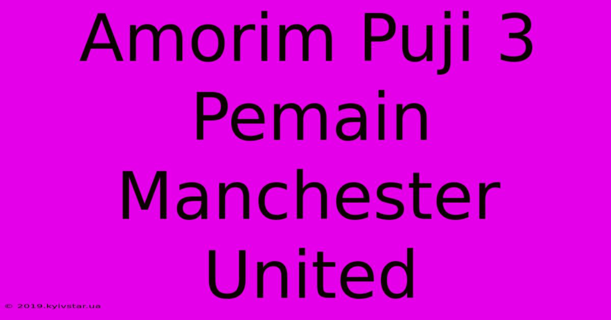 Amorim Puji 3 Pemain Manchester United