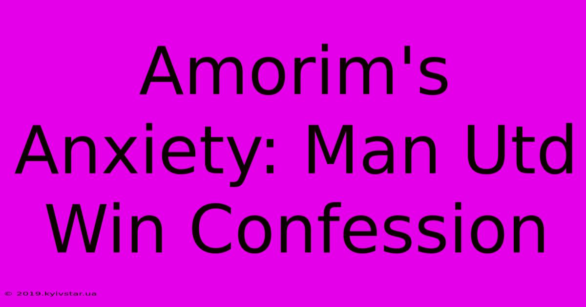 Amorim's Anxiety: Man Utd Win Confession