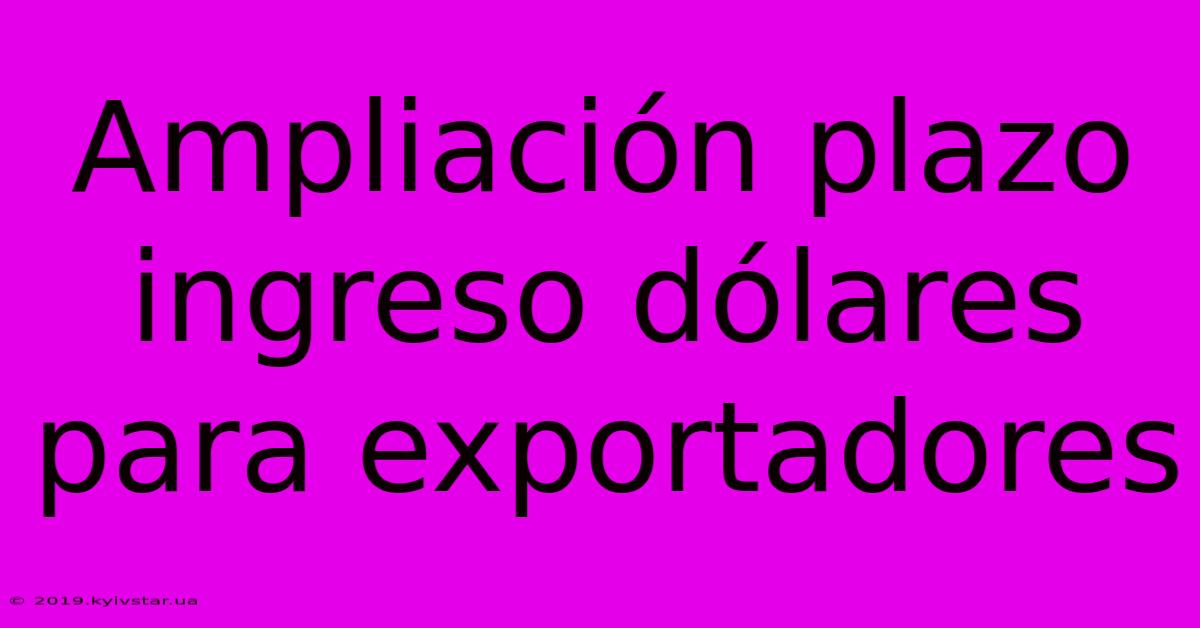 Ampliación Plazo Ingreso Dólares Para Exportadores