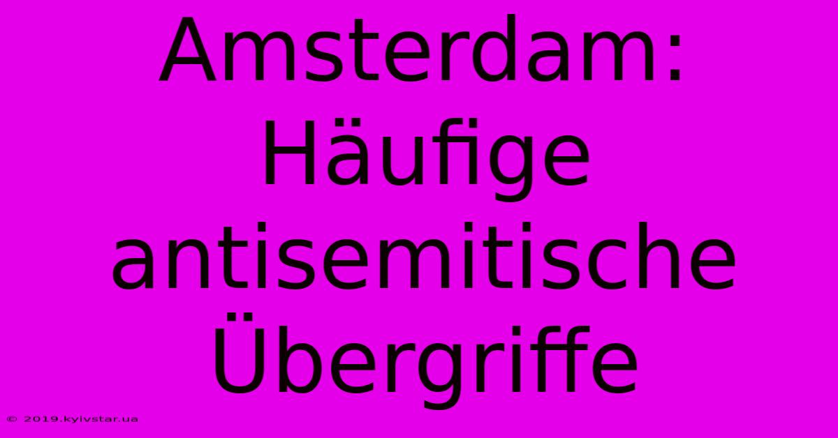 Amsterdam: Häufige Antisemitische Übergriffe 