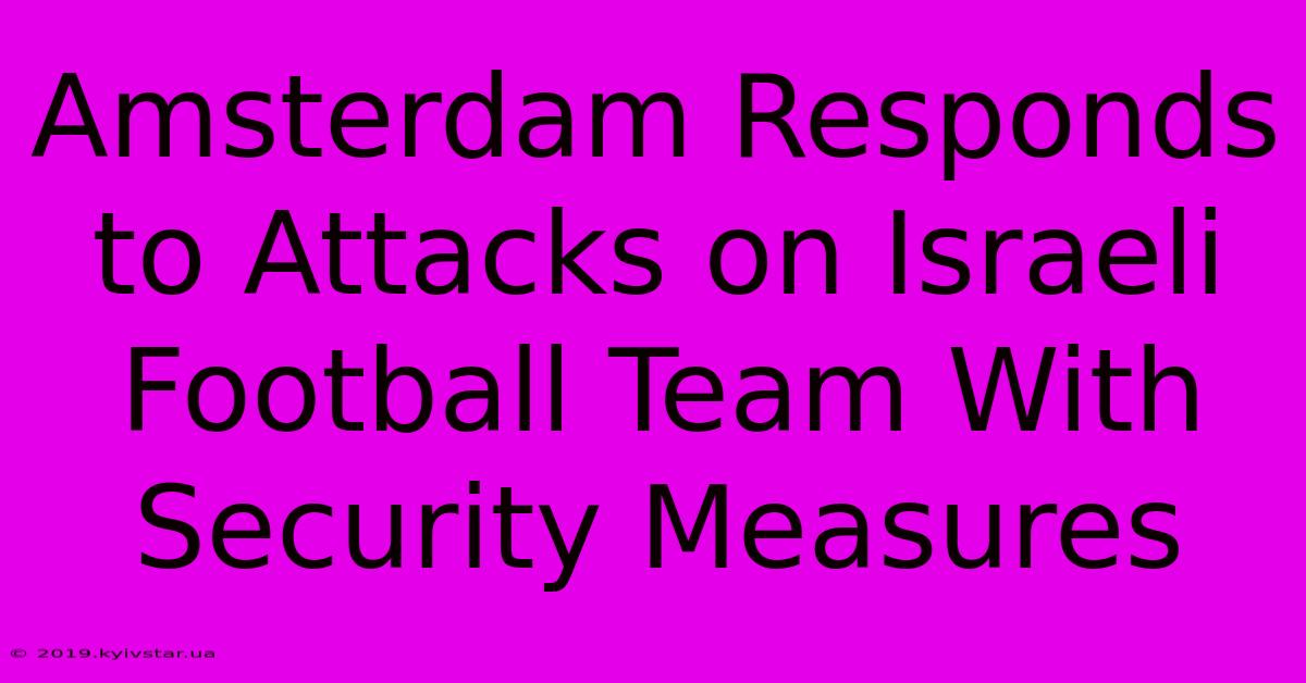 Amsterdam Responds To Attacks On Israeli Football Team With Security Measures