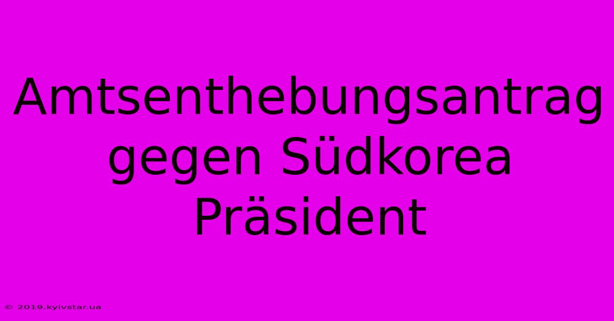 Amtsenthebungsantrag Gegen Südkorea Präsident