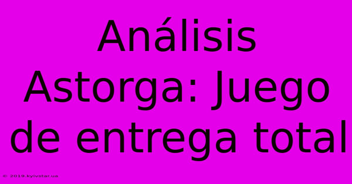 Análisis Astorga: Juego De Entrega Total