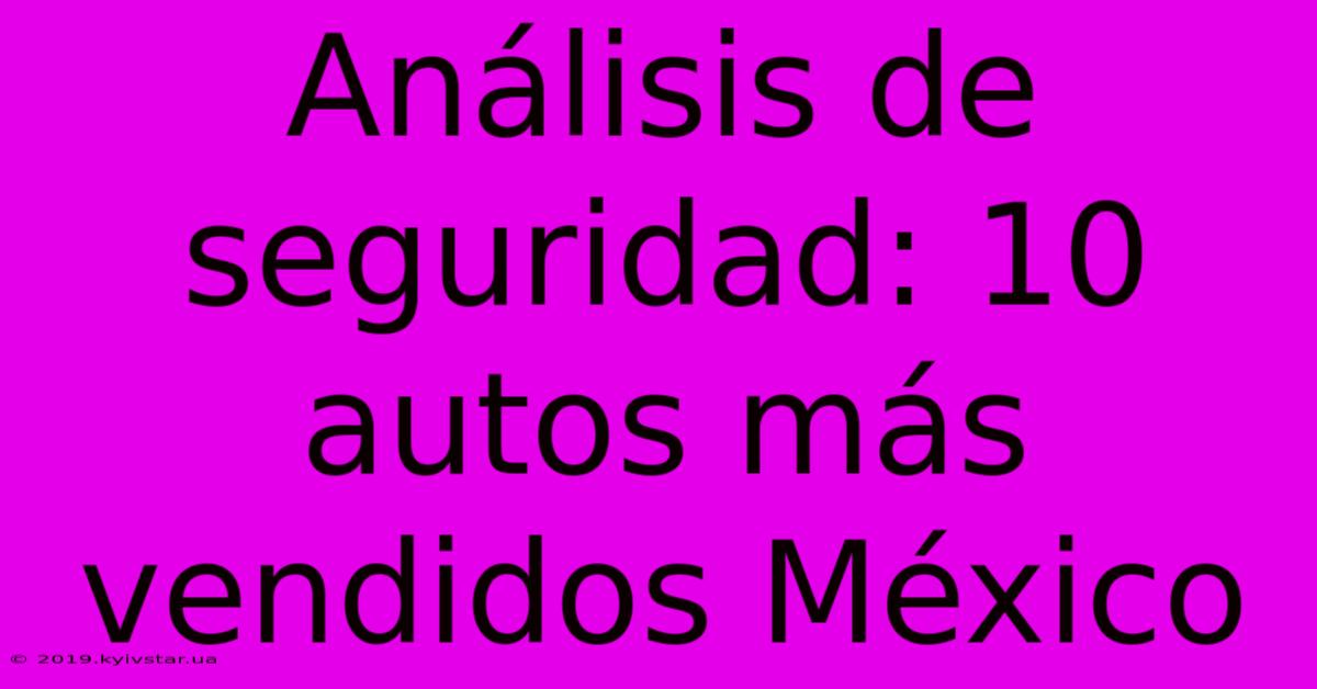 Análisis De Seguridad: 10 Autos Más Vendidos México