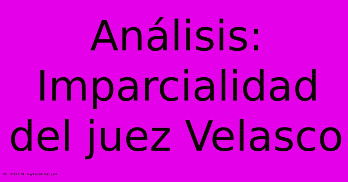 Análisis: Imparcialidad Del Juez Velasco