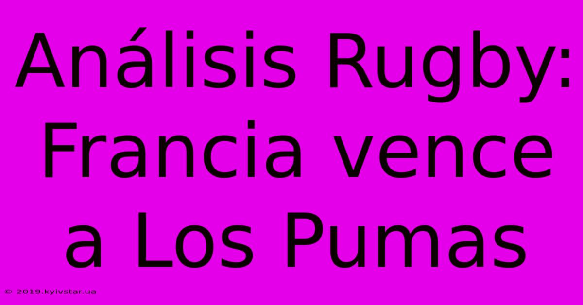 Análisis Rugby: Francia Vence A Los Pumas