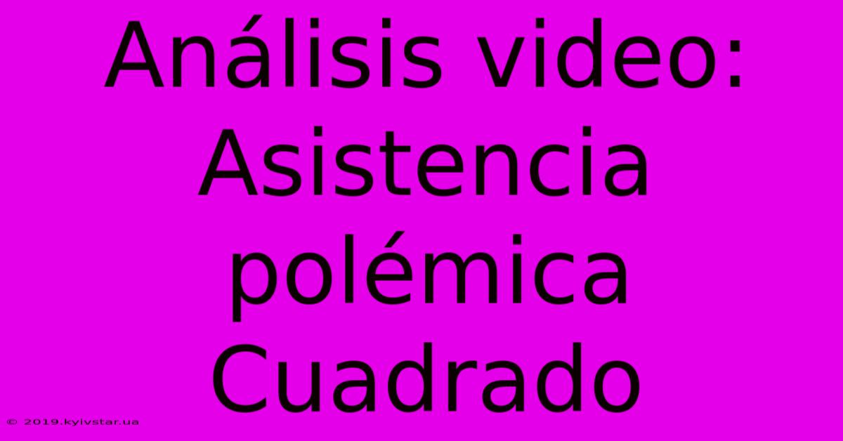 Análisis Video: Asistencia Polémica Cuadrado