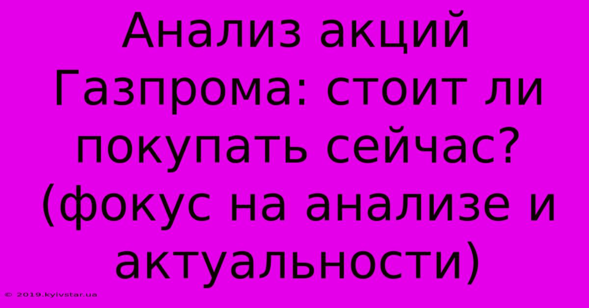 Анализ Акций Газпрома: Стоит Ли Покупать Сейчас? (фокус На Анализе И Актуальности)