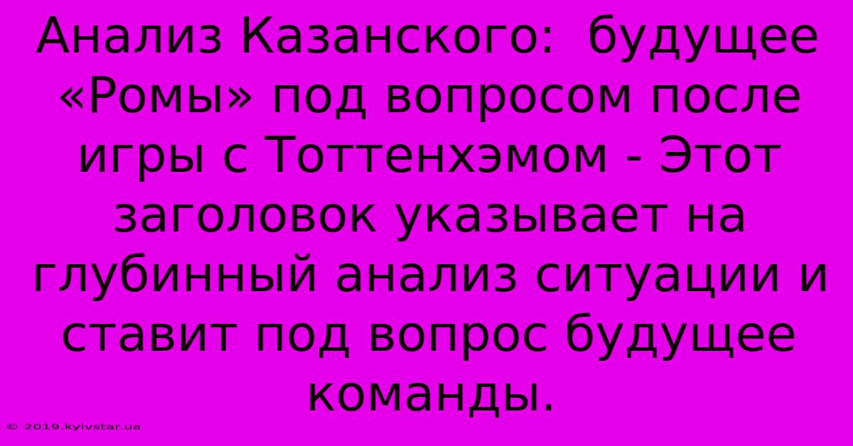 Анализ Казанского:  Будущее «Ромы» Под Вопросом После Игры С Тоттенхэмом - Этот Заголовок Указывает На Глубинный Анализ Ситуации И Ставит Под Вопрос Будущее Команды.