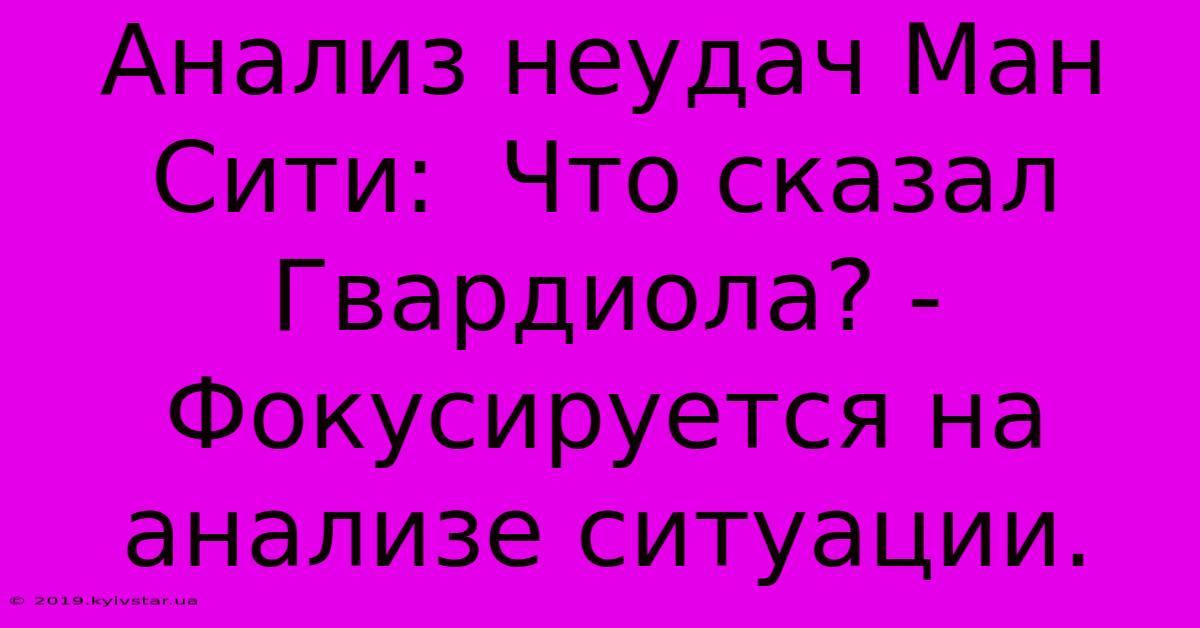 Анализ Неудач Ман Сити:  Что Сказал Гвардиола? -  Фокусируется На Анализе Ситуации.