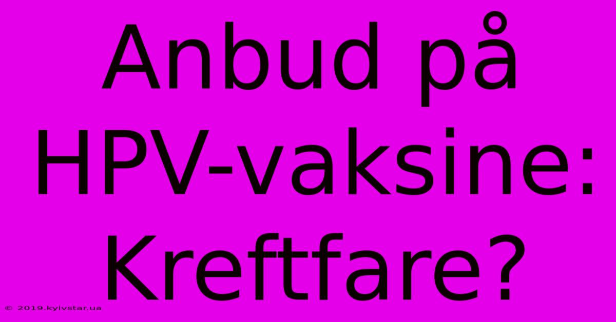 Anbud På HPV-vaksine: Kreftfare?