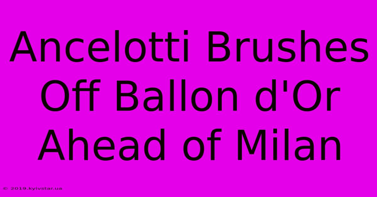 Ancelotti Brushes Off Ballon D'Or Ahead Of Milan