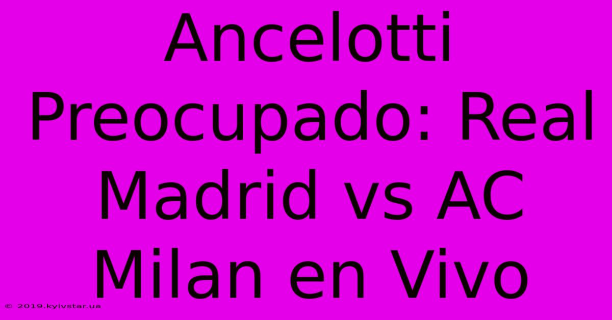 Ancelotti Preocupado: Real Madrid Vs AC Milan En Vivo 